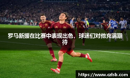 罗马新援在比赛中表现出色，球迷们对他充满期待