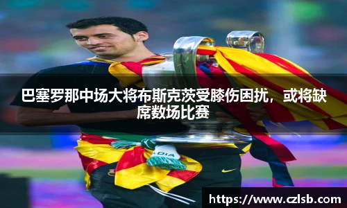 巴塞罗那中场大将布斯克茨受膝伤困扰，或将缺席数场比赛