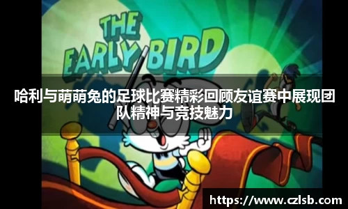 哈利与萌萌兔的足球比赛精彩回顾友谊赛中展现团队精神与竞技魅力