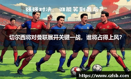 切尔西将对曼联展开关键一战，谁将占得上风？