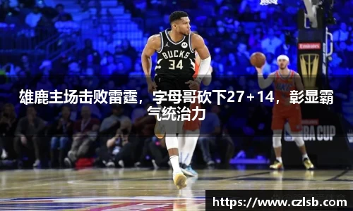 雄鹿主场击败雷霆，字母哥砍下27+14，彰显霸气统治力
