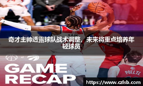 奇才主帅透露球队战术调整，未来将重点培养年轻球员