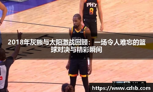 2018年灰熊与太阳激战回顾：一场令人难忘的篮球对决与精彩瞬间