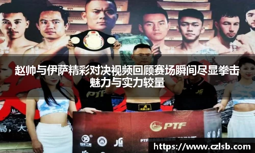 赵帅与伊萨精彩对决视频回顾赛场瞬间尽显拳击魅力与实力较量
